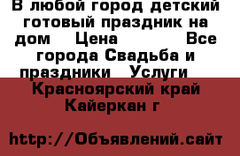 В любой город детский готовый праздник на дом! › Цена ­ 3 000 - Все города Свадьба и праздники » Услуги   . Красноярский край,Кайеркан г.